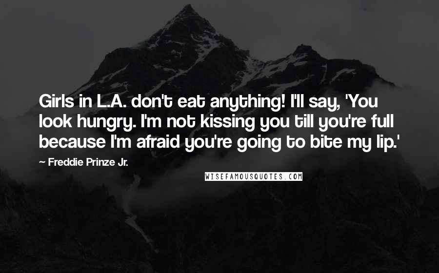 Freddie Prinze Jr. Quotes: Girls in L.A. don't eat anything! I'll say, 'You look hungry. I'm not kissing you till you're full because I'm afraid you're going to bite my lip.'
