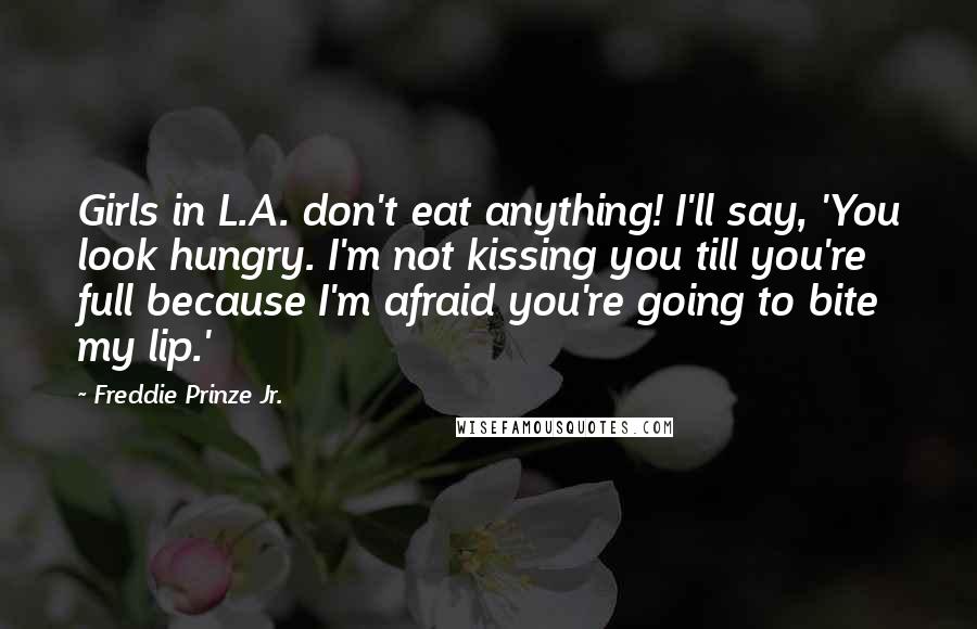 Freddie Prinze Jr. Quotes: Girls in L.A. don't eat anything! I'll say, 'You look hungry. I'm not kissing you till you're full because I'm afraid you're going to bite my lip.'