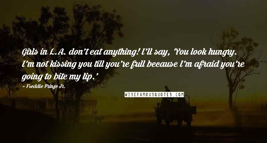 Freddie Prinze Jr. Quotes: Girls in L.A. don't eat anything! I'll say, 'You look hungry. I'm not kissing you till you're full because I'm afraid you're going to bite my lip.'