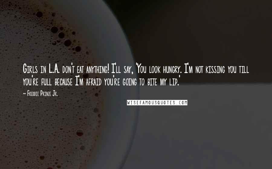 Freddie Prinze Jr. Quotes: Girls in L.A. don't eat anything! I'll say, 'You look hungry. I'm not kissing you till you're full because I'm afraid you're going to bite my lip.'
