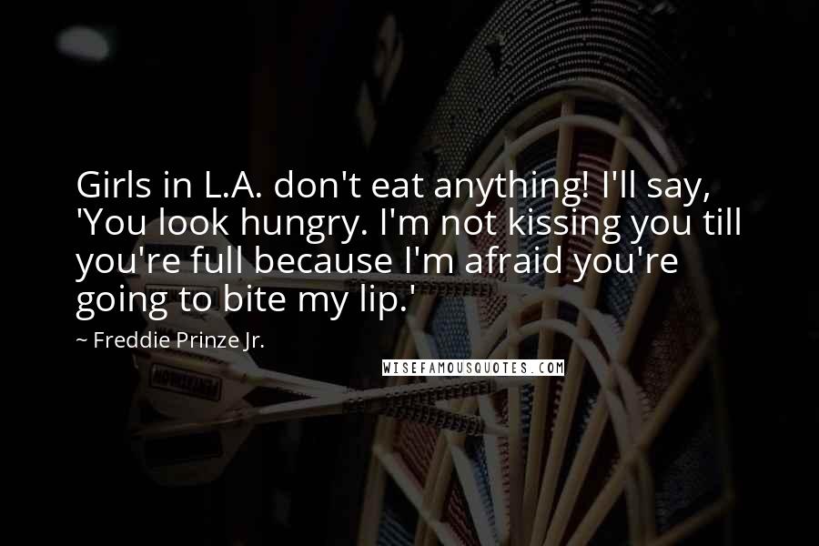 Freddie Prinze Jr. Quotes: Girls in L.A. don't eat anything! I'll say, 'You look hungry. I'm not kissing you till you're full because I'm afraid you're going to bite my lip.'