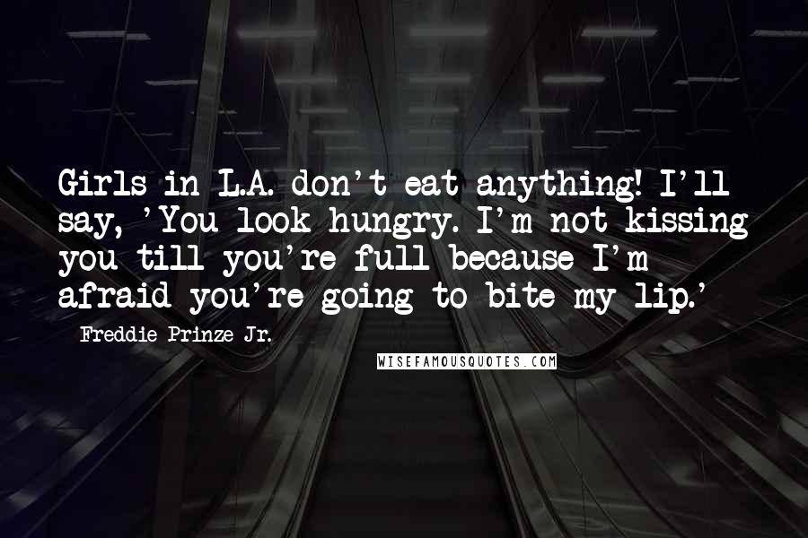 Freddie Prinze Jr. Quotes: Girls in L.A. don't eat anything! I'll say, 'You look hungry. I'm not kissing you till you're full because I'm afraid you're going to bite my lip.'