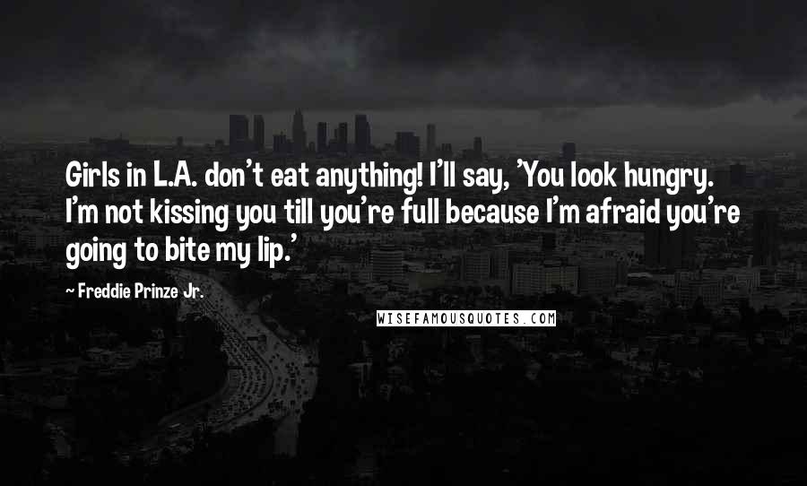 Freddie Prinze Jr. Quotes: Girls in L.A. don't eat anything! I'll say, 'You look hungry. I'm not kissing you till you're full because I'm afraid you're going to bite my lip.'