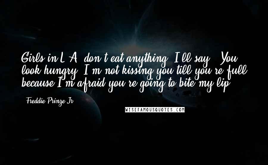 Freddie Prinze Jr. Quotes: Girls in L.A. don't eat anything! I'll say, 'You look hungry. I'm not kissing you till you're full because I'm afraid you're going to bite my lip.'
