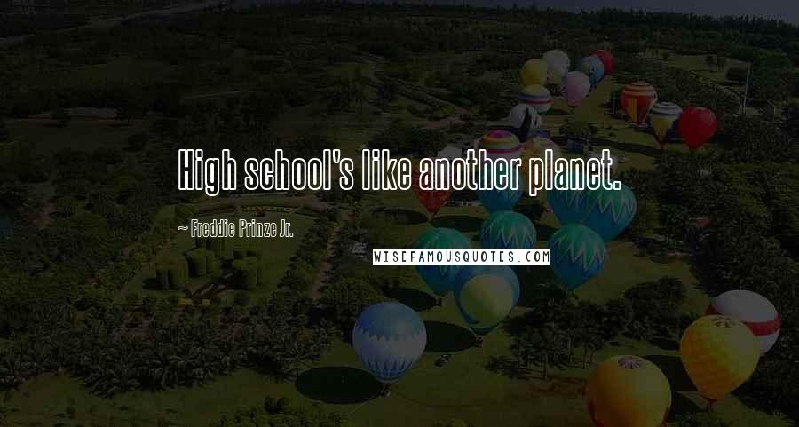 Freddie Prinze Jr. Quotes: High school's like another planet.