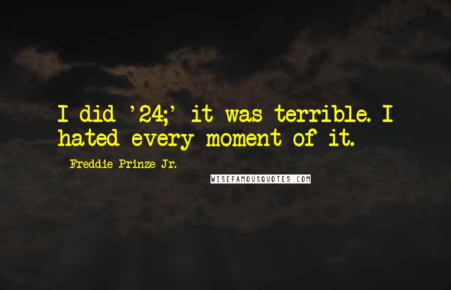 Freddie Prinze Jr. Quotes: I did '24;' it was terrible. I hated every moment of it.