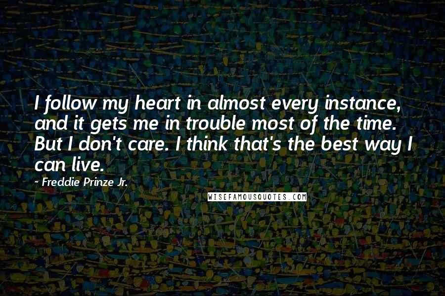 Freddie Prinze Jr. Quotes: I follow my heart in almost every instance, and it gets me in trouble most of the time. But I don't care. I think that's the best way I can live.