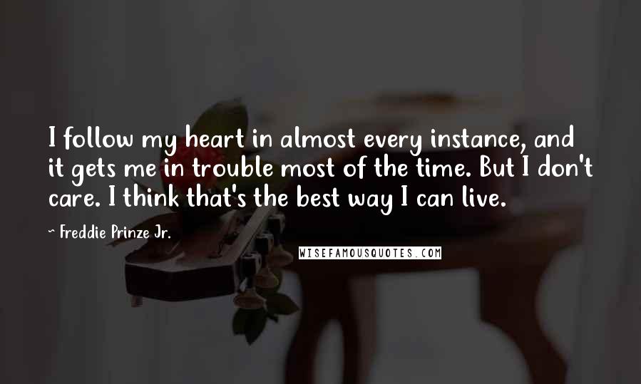 Freddie Prinze Jr. Quotes: I follow my heart in almost every instance, and it gets me in trouble most of the time. But I don't care. I think that's the best way I can live.