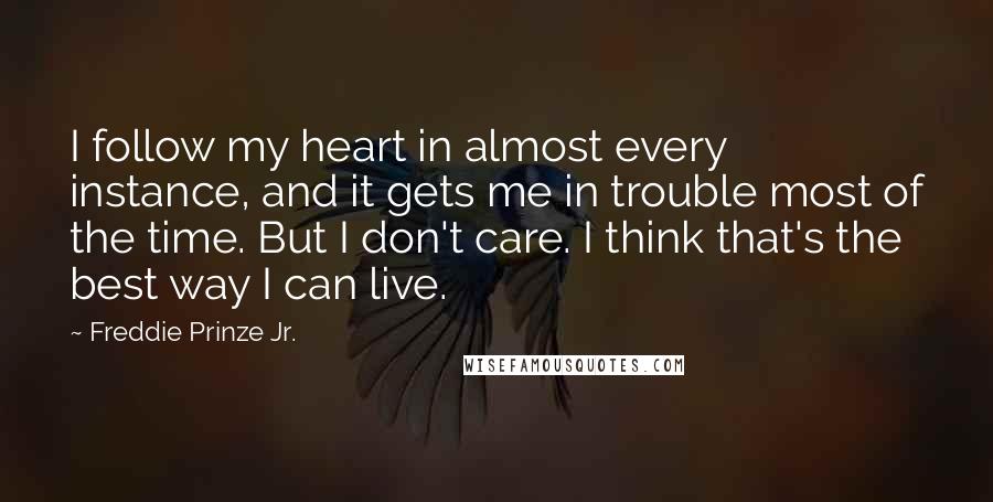 Freddie Prinze Jr. Quotes: I follow my heart in almost every instance, and it gets me in trouble most of the time. But I don't care. I think that's the best way I can live.