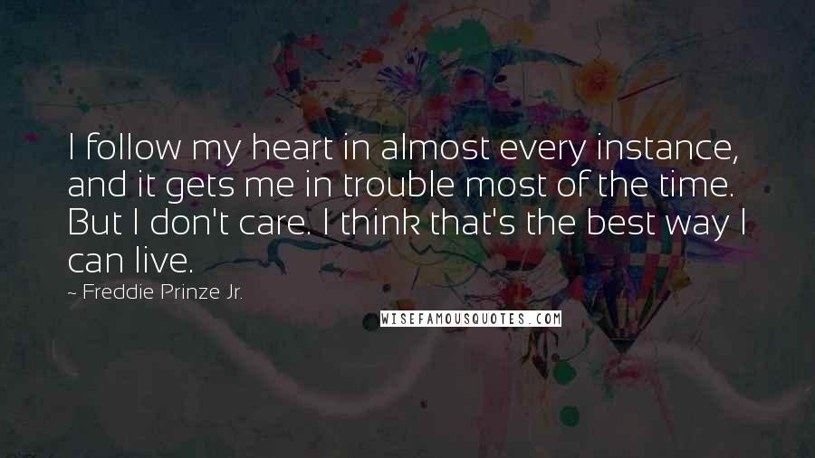 Freddie Prinze Jr. Quotes: I follow my heart in almost every instance, and it gets me in trouble most of the time. But I don't care. I think that's the best way I can live.