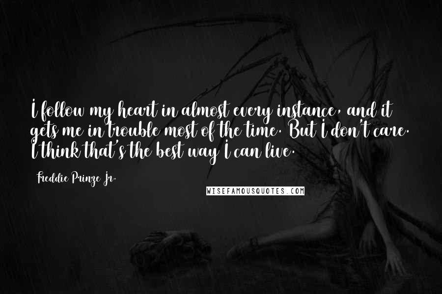 Freddie Prinze Jr. Quotes: I follow my heart in almost every instance, and it gets me in trouble most of the time. But I don't care. I think that's the best way I can live.