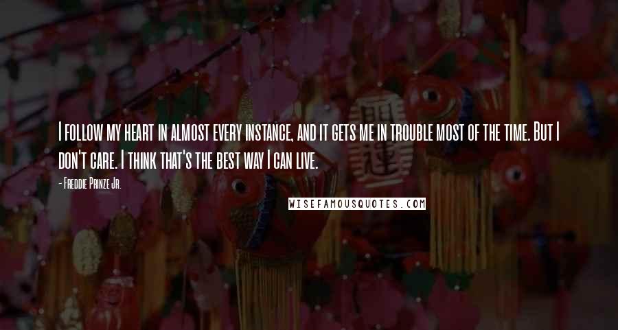 Freddie Prinze Jr. Quotes: I follow my heart in almost every instance, and it gets me in trouble most of the time. But I don't care. I think that's the best way I can live.