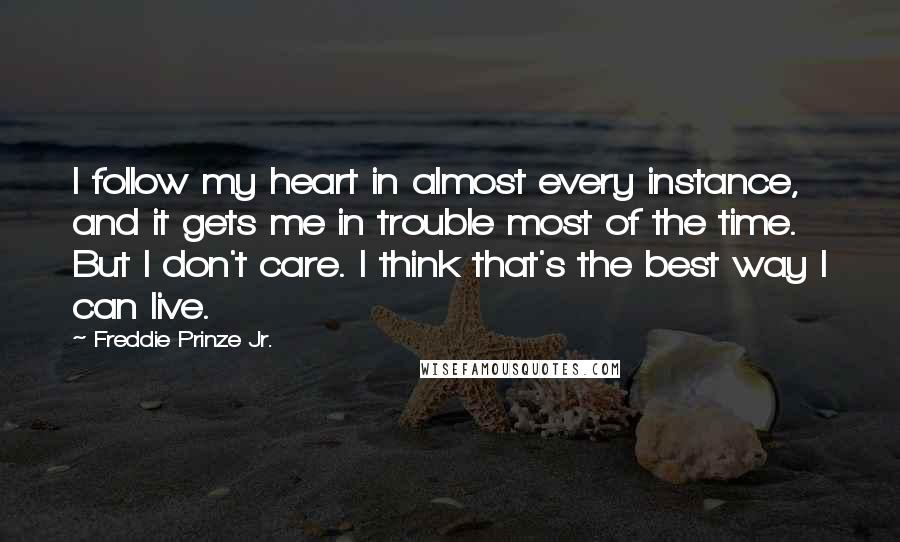 Freddie Prinze Jr. Quotes: I follow my heart in almost every instance, and it gets me in trouble most of the time. But I don't care. I think that's the best way I can live.