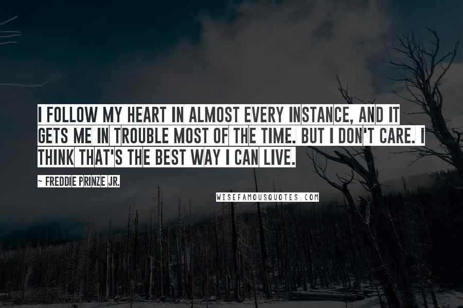 Freddie Prinze Jr. Quotes: I follow my heart in almost every instance, and it gets me in trouble most of the time. But I don't care. I think that's the best way I can live.