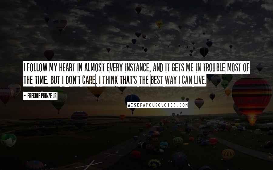 Freddie Prinze Jr. Quotes: I follow my heart in almost every instance, and it gets me in trouble most of the time. But I don't care. I think that's the best way I can live.