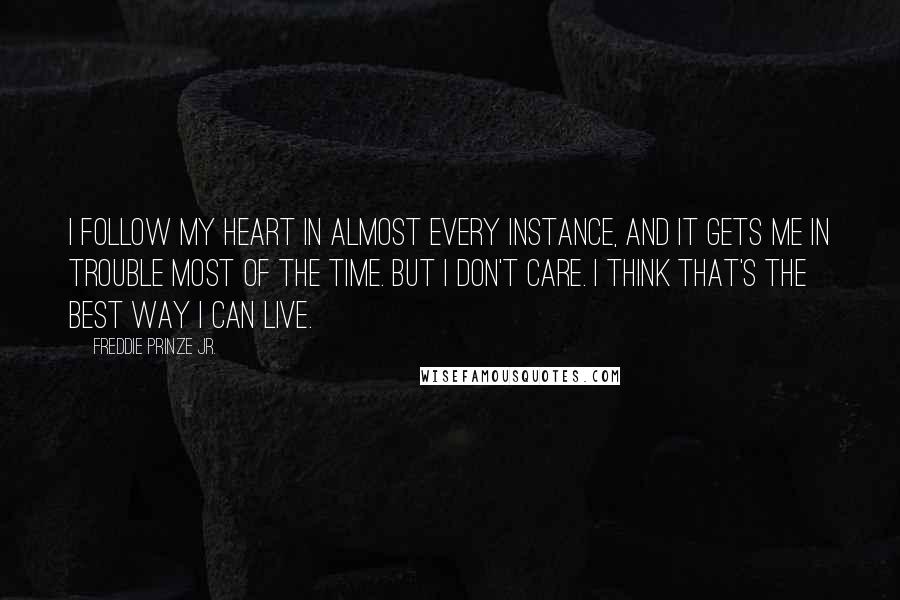 Freddie Prinze Jr. Quotes: I follow my heart in almost every instance, and it gets me in trouble most of the time. But I don't care. I think that's the best way I can live.