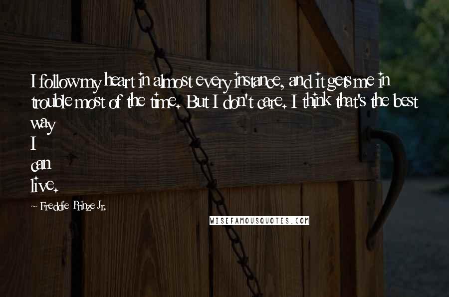 Freddie Prinze Jr. Quotes: I follow my heart in almost every instance, and it gets me in trouble most of the time. But I don't care. I think that's the best way I can live.