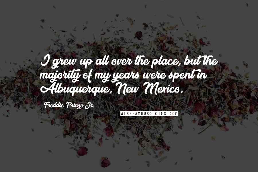 Freddie Prinze Jr. Quotes: I grew up all over the place, but the majority of my years were spent in Albuquerque, New Mexico.