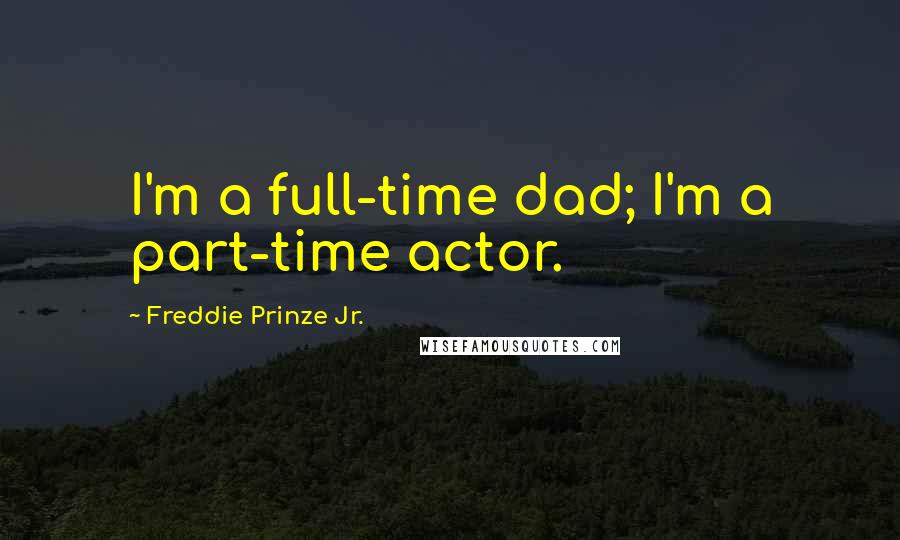 Freddie Prinze Jr. Quotes: I'm a full-time dad; I'm a part-time actor.