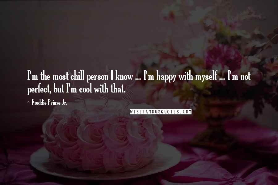Freddie Prinze Jr. Quotes: I'm the most chill person I know ... I'm happy with myself ... I'm not perfect, but I'm cool with that.