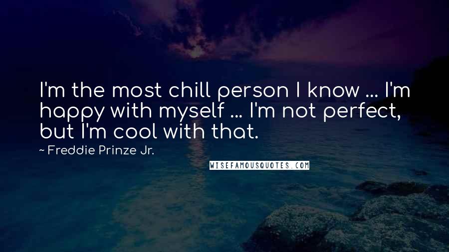 Freddie Prinze Jr. Quotes: I'm the most chill person I know ... I'm happy with myself ... I'm not perfect, but I'm cool with that.