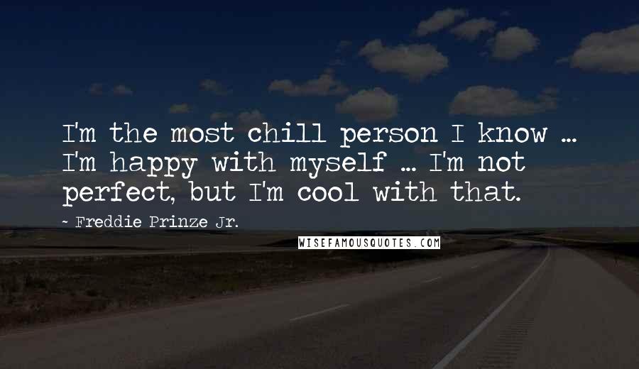Freddie Prinze Jr. Quotes: I'm the most chill person I know ... I'm happy with myself ... I'm not perfect, but I'm cool with that.