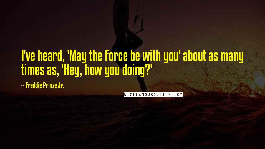 Freddie Prinze Jr. Quotes: I've heard, 'May the Force be with you' about as many times as, 'Hey, how you doing?'
