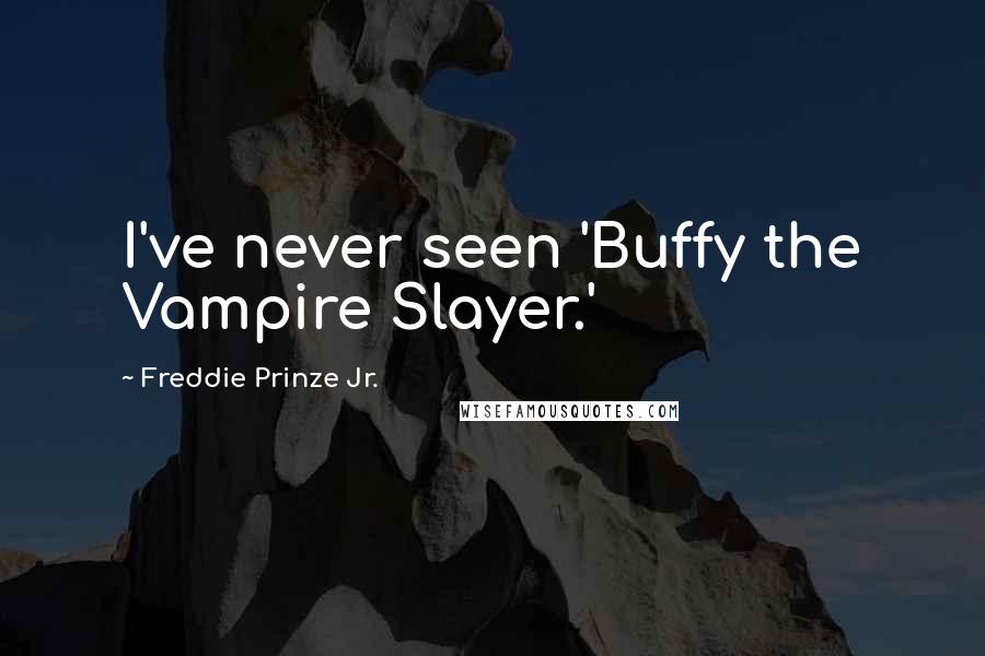 Freddie Prinze Jr. Quotes: I've never seen 'Buffy the Vampire Slayer.'