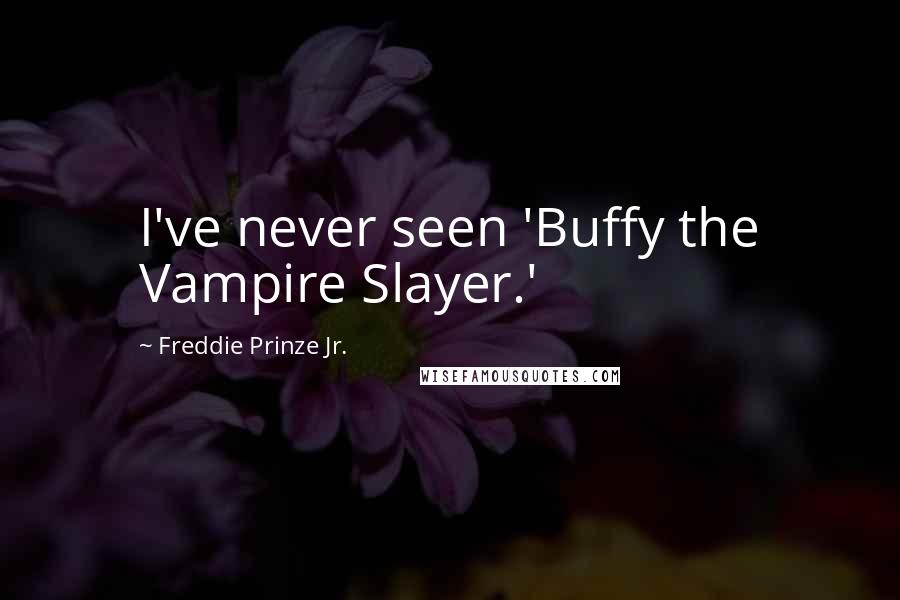 Freddie Prinze Jr. Quotes: I've never seen 'Buffy the Vampire Slayer.'