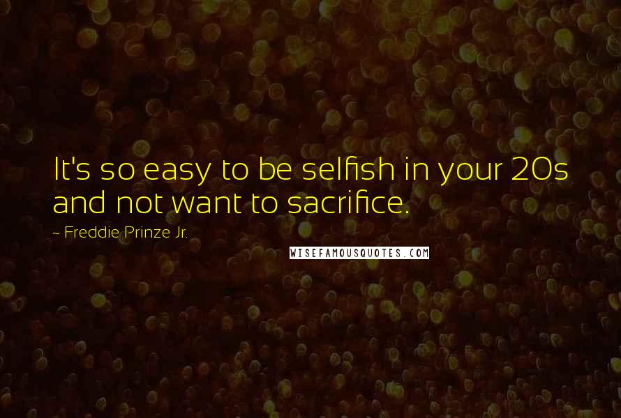 Freddie Prinze Jr. Quotes: It's so easy to be selfish in your 20s and not want to sacrifice.