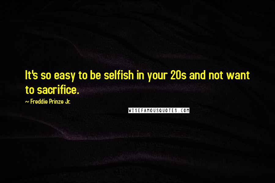 Freddie Prinze Jr. Quotes: It's so easy to be selfish in your 20s and not want to sacrifice.