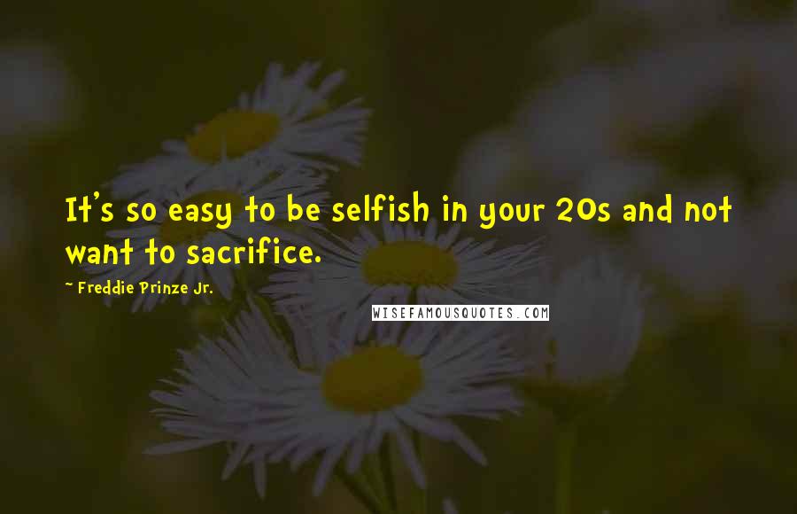 Freddie Prinze Jr. Quotes: It's so easy to be selfish in your 20s and not want to sacrifice.