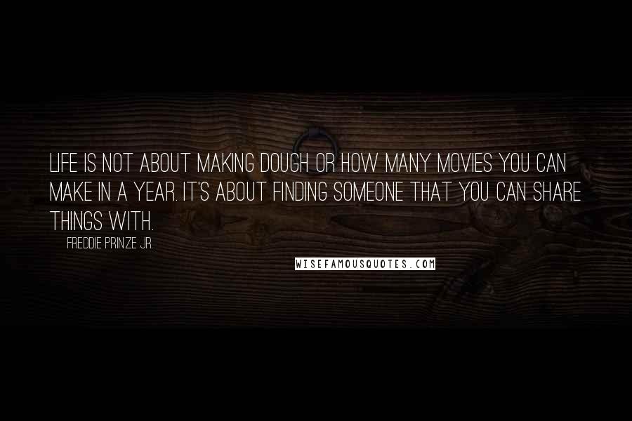 Freddie Prinze Jr. Quotes: Life is not about making dough or how many movies you can make in a year. It's about finding someone that you can share things with.