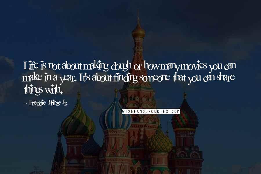 Freddie Prinze Jr. Quotes: Life is not about making dough or how many movies you can make in a year. It's about finding someone that you can share things with.