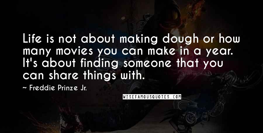 Freddie Prinze Jr. Quotes: Life is not about making dough or how many movies you can make in a year. It's about finding someone that you can share things with.