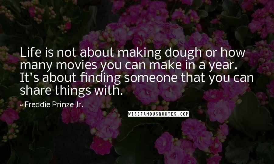 Freddie Prinze Jr. Quotes: Life is not about making dough or how many movies you can make in a year. It's about finding someone that you can share things with.