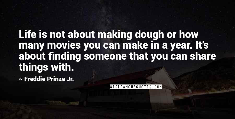 Freddie Prinze Jr. Quotes: Life is not about making dough or how many movies you can make in a year. It's about finding someone that you can share things with.