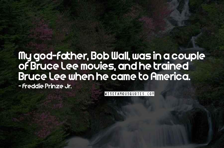 Freddie Prinze Jr. Quotes: My god-father, Bob Wall, was in a couple of Bruce Lee movies, and he trained Bruce Lee when he came to America.