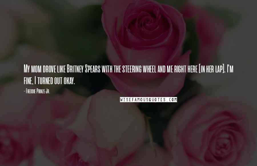 Freddie Prinze Jr. Quotes: My mom drove like Britney Spears with the steering wheel and me right here [in her lap]. I'm fine, I turned out okay.