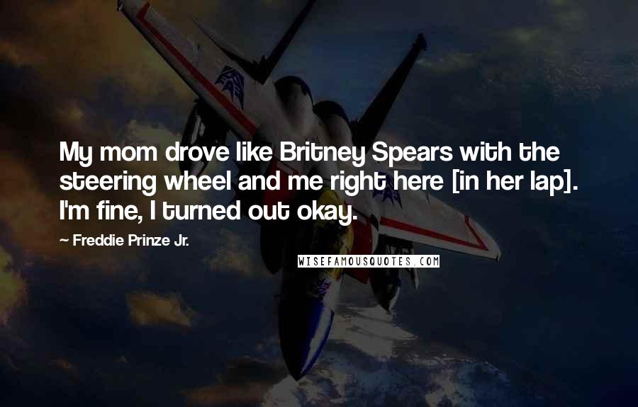 Freddie Prinze Jr. Quotes: My mom drove like Britney Spears with the steering wheel and me right here [in her lap]. I'm fine, I turned out okay.