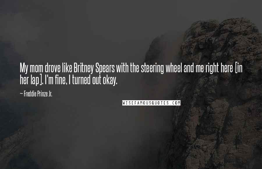 Freddie Prinze Jr. Quotes: My mom drove like Britney Spears with the steering wheel and me right here [in her lap]. I'm fine, I turned out okay.