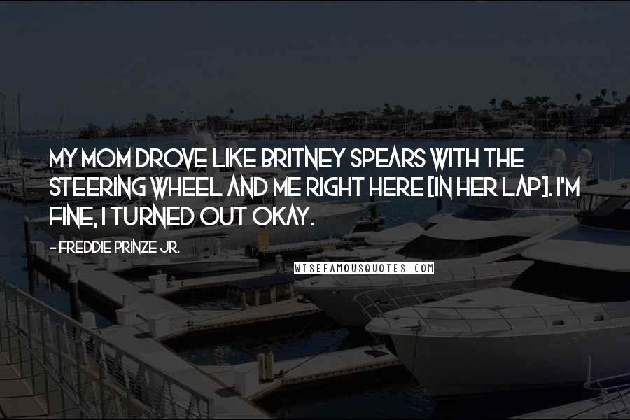 Freddie Prinze Jr. Quotes: My mom drove like Britney Spears with the steering wheel and me right here [in her lap]. I'm fine, I turned out okay.