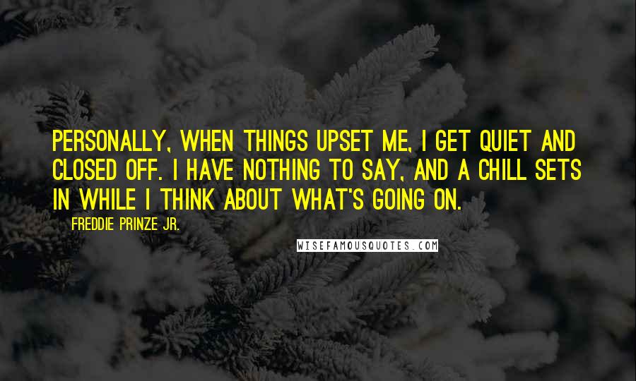 Freddie Prinze Jr. Quotes: Personally, when things upset me, I get quiet and closed off. I have nothing to say, and a chill sets in while I think about what's going on.