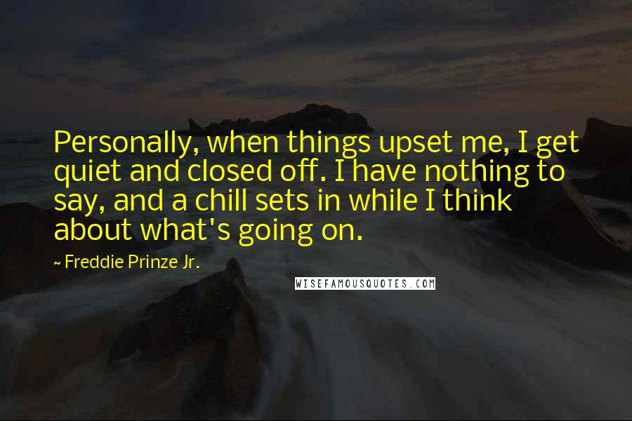 Freddie Prinze Jr. Quotes: Personally, when things upset me, I get quiet and closed off. I have nothing to say, and a chill sets in while I think about what's going on.