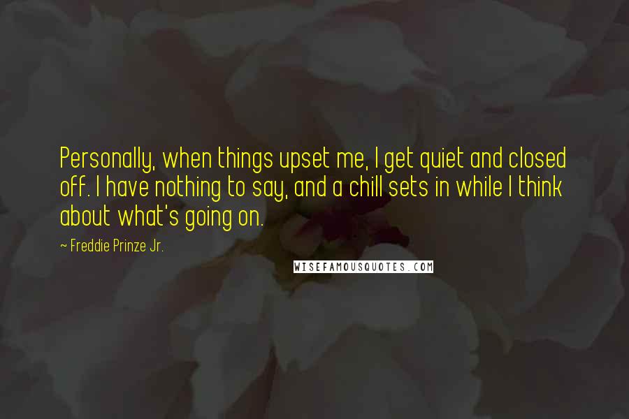 Freddie Prinze Jr. Quotes: Personally, when things upset me, I get quiet and closed off. I have nothing to say, and a chill sets in while I think about what's going on.