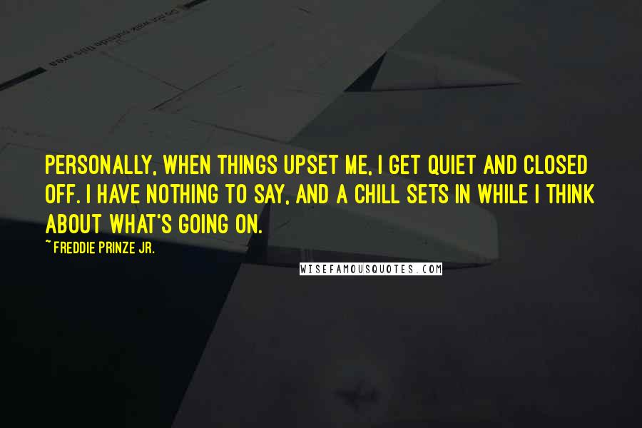 Freddie Prinze Jr. Quotes: Personally, when things upset me, I get quiet and closed off. I have nothing to say, and a chill sets in while I think about what's going on.