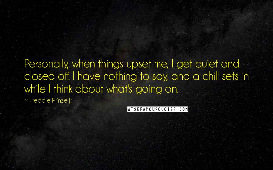 Freddie Prinze Jr. Quotes: Personally, when things upset me, I get quiet and closed off. I have nothing to say, and a chill sets in while I think about what's going on.