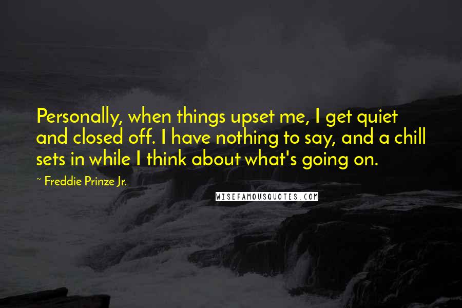 Freddie Prinze Jr. Quotes: Personally, when things upset me, I get quiet and closed off. I have nothing to say, and a chill sets in while I think about what's going on.