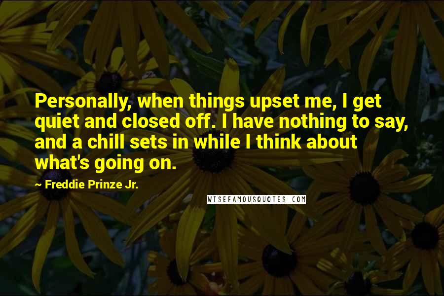 Freddie Prinze Jr. Quotes: Personally, when things upset me, I get quiet and closed off. I have nothing to say, and a chill sets in while I think about what's going on.