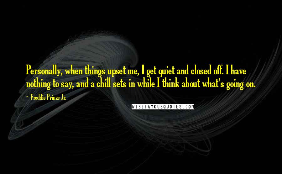 Freddie Prinze Jr. Quotes: Personally, when things upset me, I get quiet and closed off. I have nothing to say, and a chill sets in while I think about what's going on.